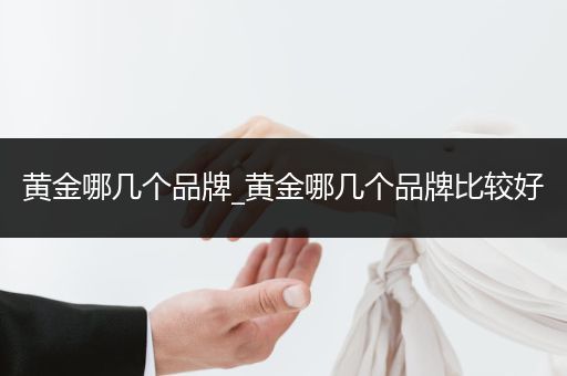 黄金哪几个品牌_黄金哪几个品牌比较好