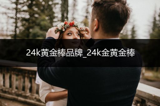 24k黄金棒品牌_24k金黄金棒