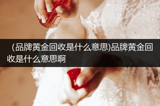 （品牌黄金回收是什么意思)品牌黄金回收是什么意思啊