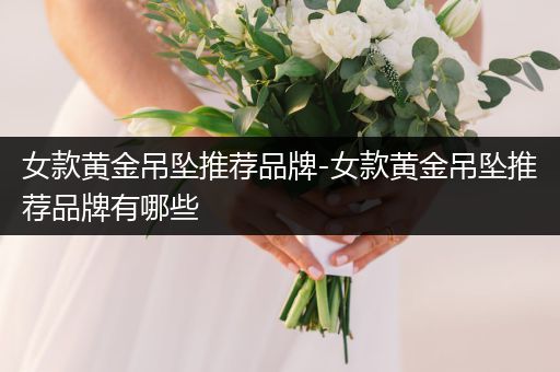 女款黄金吊坠推荐品牌-女款黄金吊坠推荐品牌有哪些