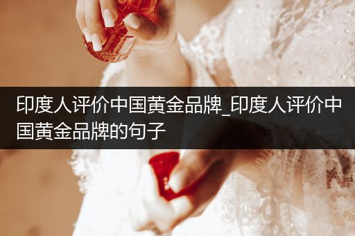 印度人评价中国黄金品牌_印度人评价中国黄金品牌的句子