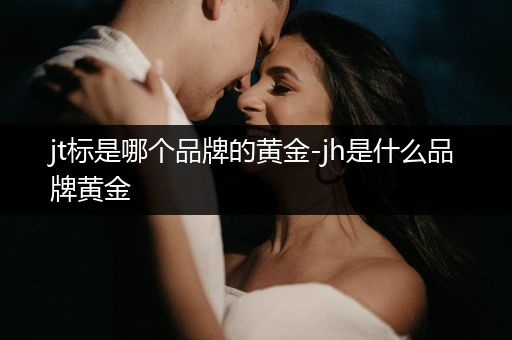 jt标是哪个品牌的黄金-jh是什么品牌黄金