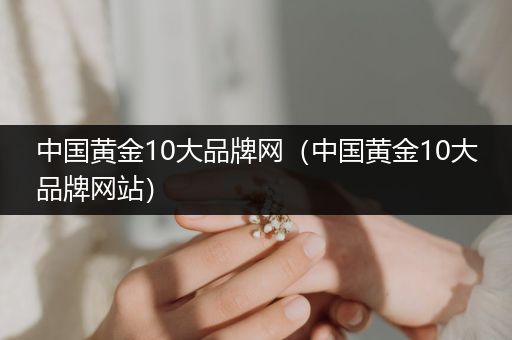 中国黄金10大品牌网（中国黄金10大品牌网站）