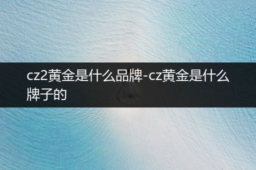 cz2黄金是什么品牌-cz黄金是什么牌子的