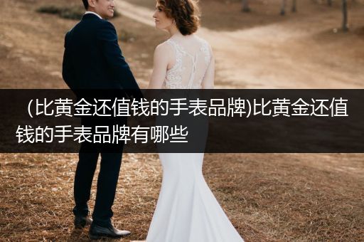 （比黄金还值钱的手表品牌)比黄金还值钱的手表品牌有哪些