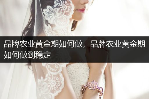 品牌农业黄金期如何做，品牌农业黄金期如何做到稳定