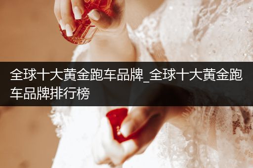 全球十大黄金跑车品牌_全球十大黄金跑车品牌排行榜