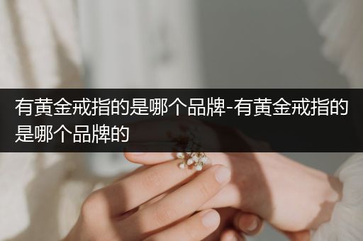 有黄金戒指的是哪个品牌-有黄金戒指的是哪个品牌的