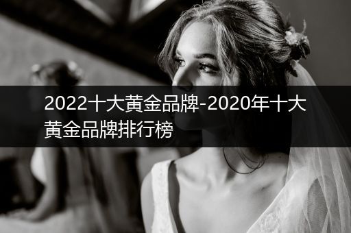 2022十大黄金品牌-2020年十大黄金品牌排行榜