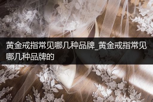 黄金戒指常见哪几种品牌_黄金戒指常见哪几种品牌的